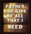 Father you give me all that I need.